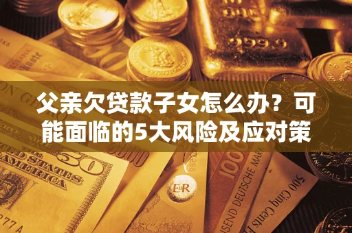 北京父亲欠贷款子女怎么办？可能面临的5大风险及应对策略