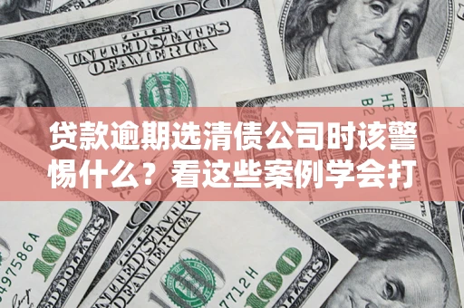 北京贷款逾期选清债公司时该警惕什么？看这些案例学会打翻身仗