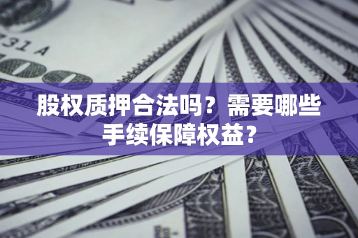 北京股权质押合法吗？需要哪些手续保障权益？