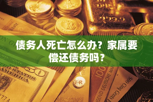 北京债务人死亡怎么办？家属要偿还债务吗？