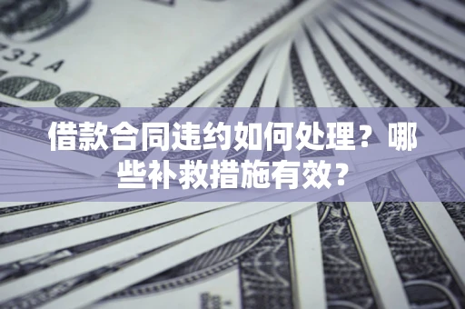 北京借款合同违约如何处理？哪些补救措施有效？