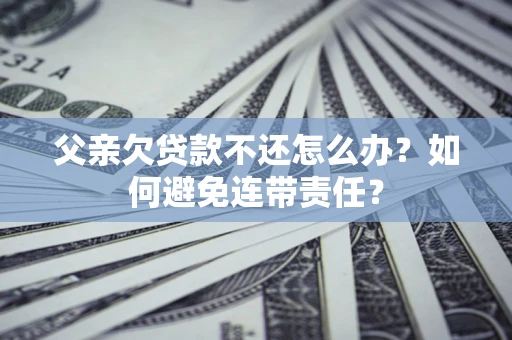 北京父亲欠贷款不还怎么办？如何避免连带责任？