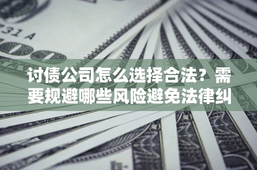 北京讨债公司怎么选择合法?需要规避哪些风险避免法律纠纷? 北京讨债公司怎么选择合法?需要规避哪些风险避免法律纠纷?