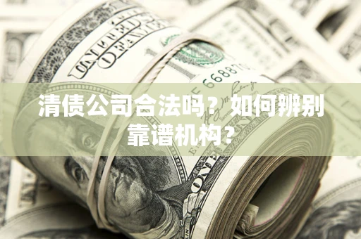 北京清债公司合法吗?如何辨别靠谱机构? 北京清债公司合法吗?如何辨别靠谱机构?