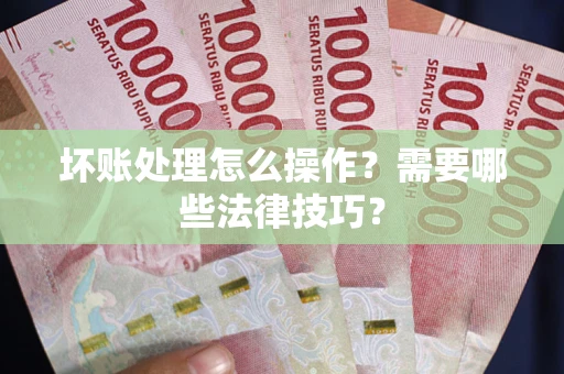北京坏账处理怎么操作？需要哪些法律技巧？