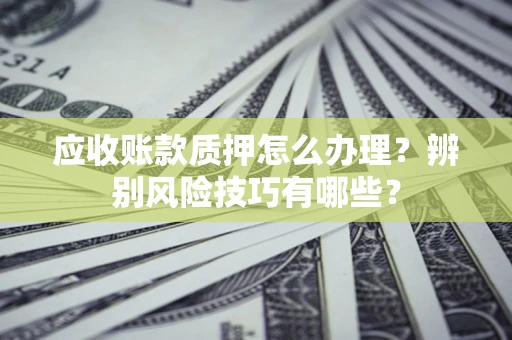 北京应收账款质押怎么办理？辨别风险技巧有哪些？