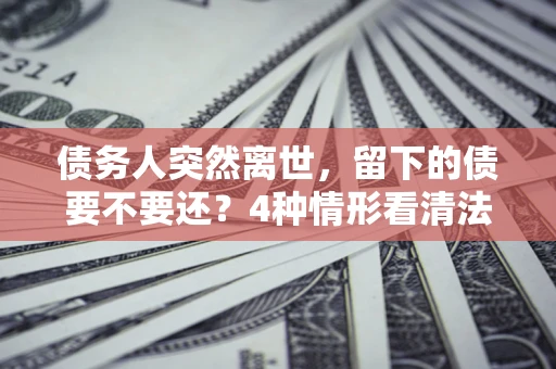 北京债务人突然离世，留下的债要不要还？4种情形看清法律判决