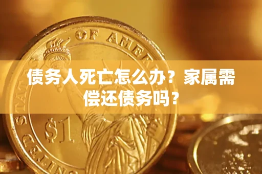 北京债务人死亡怎么办？家属需偿还债务吗？