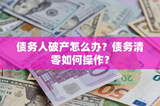 北京债务人破产怎么办？债务清零如何操作？