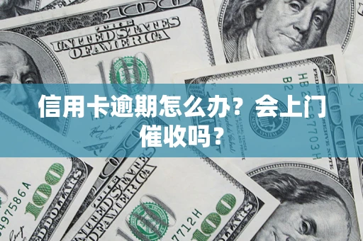 北京信用卡逾期怎么办？会上门催收吗？