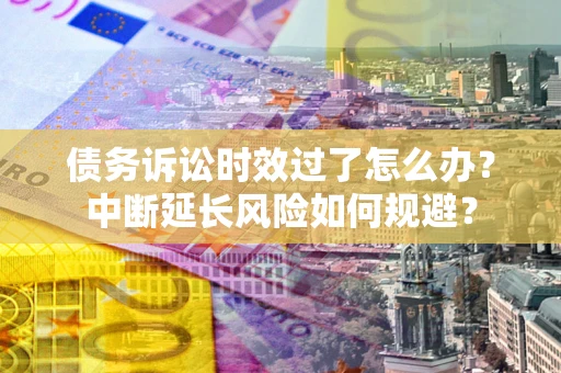 北京债务诉讼时效过了怎么办？中断延长风险如何规避？