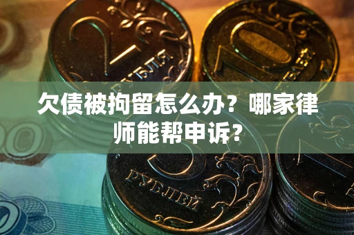 北京欠债被拘留怎么办？哪家律师能帮申诉？