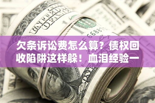 北京欠条诉讼费怎么算？债权回收陷阱这样躲！血泪经验一次讲透