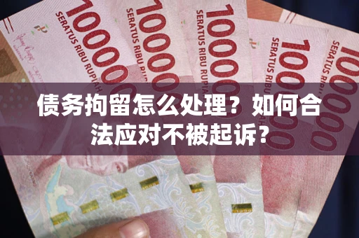 北京债务拘留怎么处理？如何合法应对不被起诉？