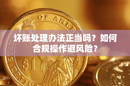 北京坏账处理办法正当吗？如何合规操作避风险？