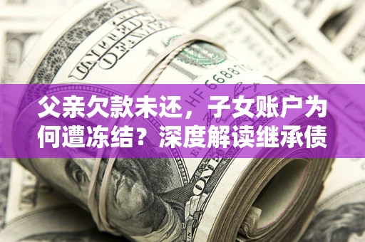 北京父亲欠款未还，子女账户为何遭冻结？深度解读继承债务迷局