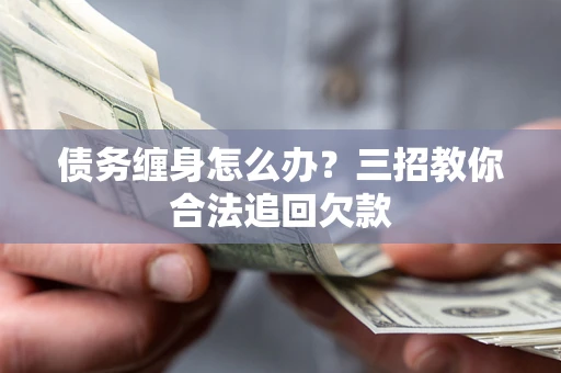 北京债务缠身怎么办？三招教你合法追回欠款