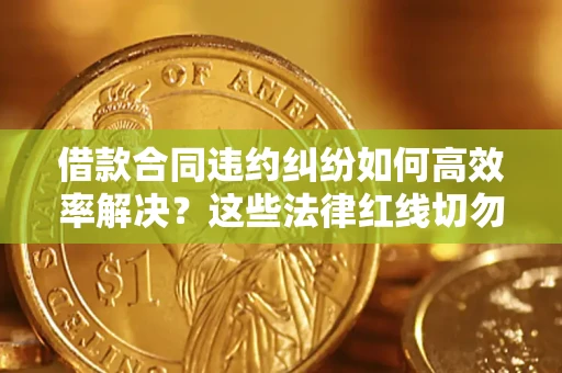 北京借款合同违约纠纷如何高效率解决？这些法律红线切勿触碰