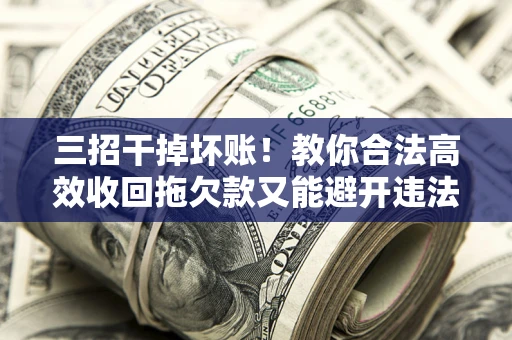 北京三招干掉坏账！教你合法高效收回拖欠款又能避开违法雷区
