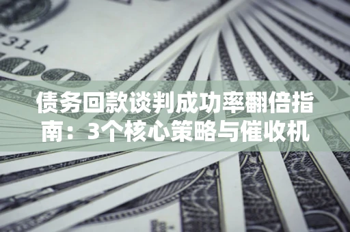 北京债务回款谈判成功率翻倍指南：3个核心策略与催收机构避坑法则