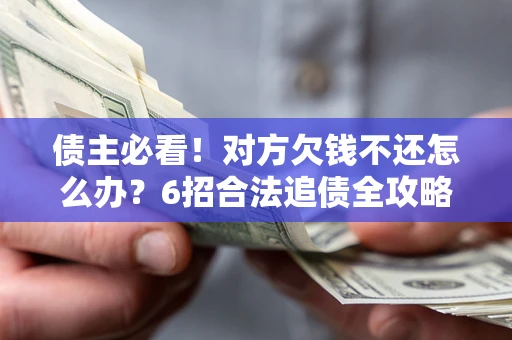 北京债主必看！对方欠钱不还怎么办？6招合法追债全攻略