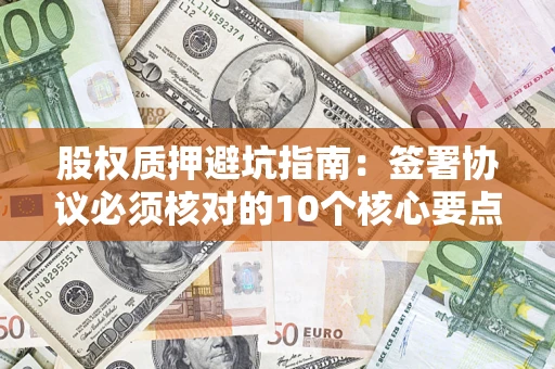 北京股权质押避坑指南：签署协议必须核对的10个核心要点