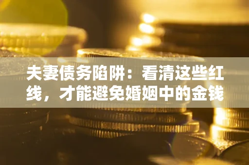北京夫妻债务陷阱：看清这些红线，才能避免婚姻中的金钱危机