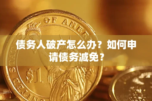 北京债务人破产怎么办？如何申请债务减免？