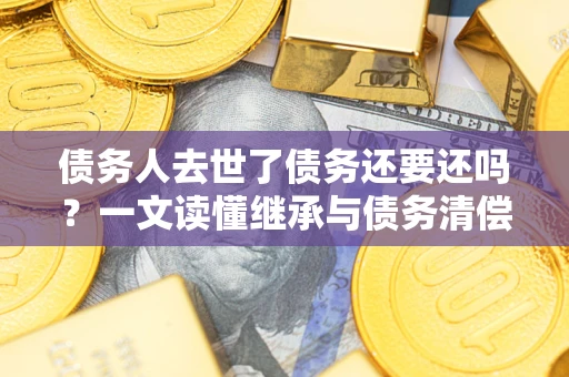 北京债务人去世了债务还要还吗？一文读懂继承与债务清偿