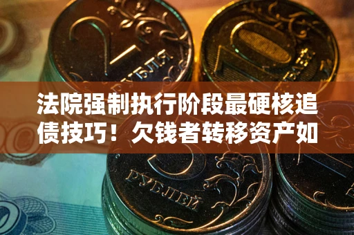 北京法院强制执行阶段最硬核追债技巧！欠钱者转移资产如何破解？
