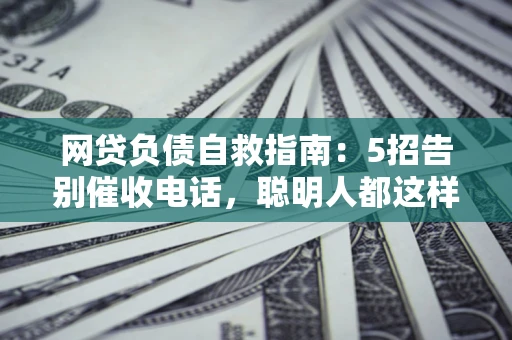 北京网贷负债自救指南：5招告别催收电话，聪明人都这样做