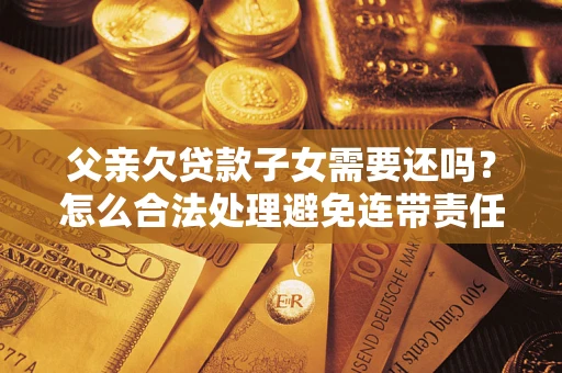 北京父亲欠贷款子女需要还吗？怎么合法处理避免连带责任？