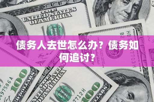 北京债务人去世怎么办？债务如何追讨？