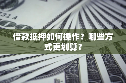 北京借款抵押如何操作？哪些方式更划算？