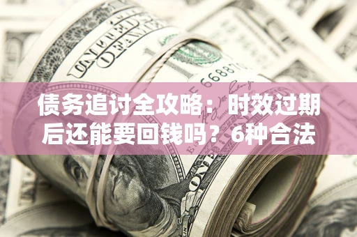 北京债务追讨全攻略：时效过期后还能要回钱吗？6种合法手段助你维权