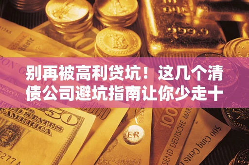 北京别再被高利贷坑！这几个清债公司避坑指南让你少走十年弯路