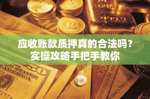 北京应收账款质押真的合法吗？实操攻略手把手教你