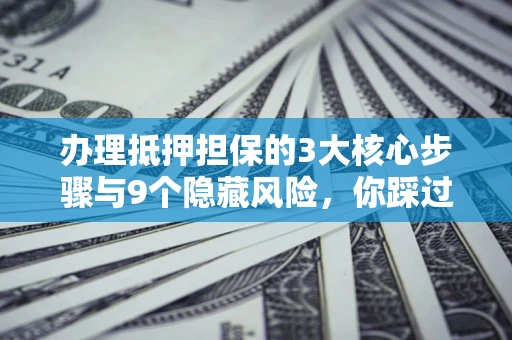 北京办理抵押担保的3大核心步骤与9个隐藏风险，你踩过哪个坑？