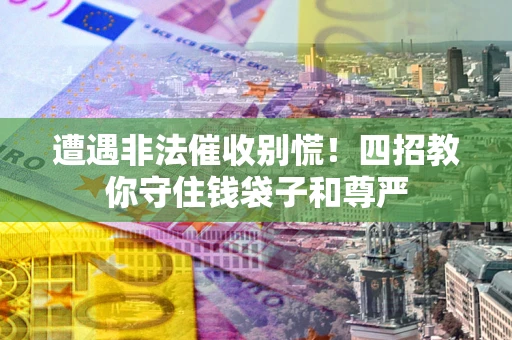 北京遭遇非法催收别慌！四招教你守住钱袋子和尊严