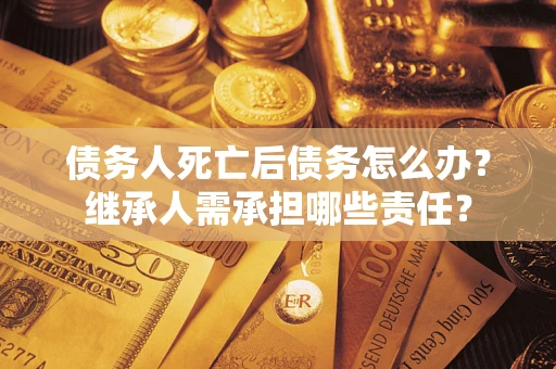 北京债务人死亡后债务怎么办？继承人需承担哪些责任？
