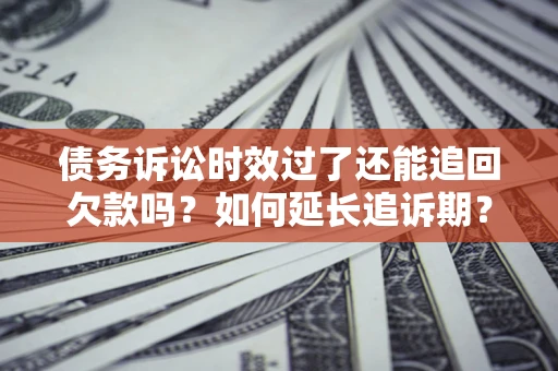 北京债务诉讼时效过了还能追回欠款吗？如何延长追诉期？