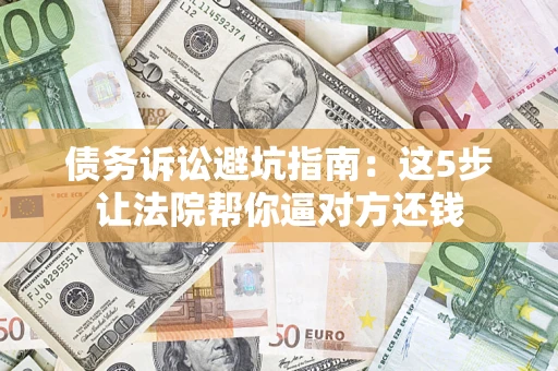 北京债务诉讼避坑指南：这5步让法院帮你逼对方还钱