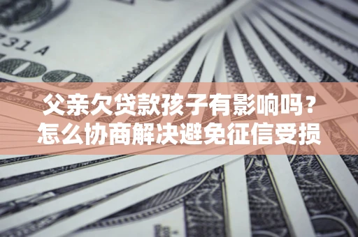 北京父亲欠贷款孩子有影响吗？怎么协商解决避免征信受损？