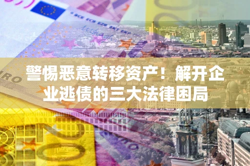 北京警惕恶意转移资产！解开企业逃债的三大法律困局