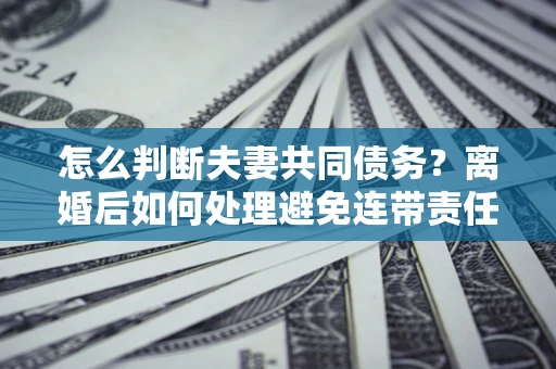 北京怎么判断夫妻共同债务？离婚后如何处理避免连带责任？