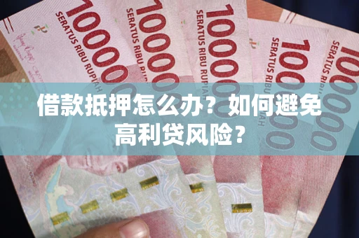 北京借款抵押怎么办？如何避免高利贷风险？