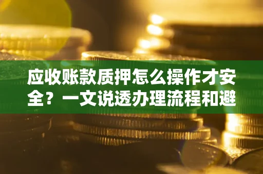 北京应收账款质押怎么操作才安全？一文说透办理流程和避险绝招